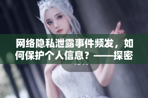 网络隐私泄露事件频发，如何保护个人信息？——探密黑料网