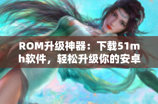 ROM升级神器：下载51mh软件，轻松升级你的安卓手机