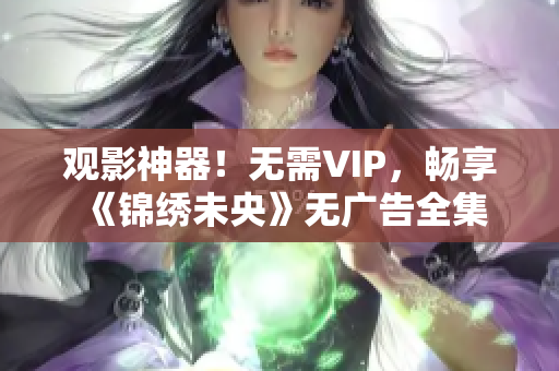 观影神器！无需VIP，畅享《锦绣未央》无广告全集