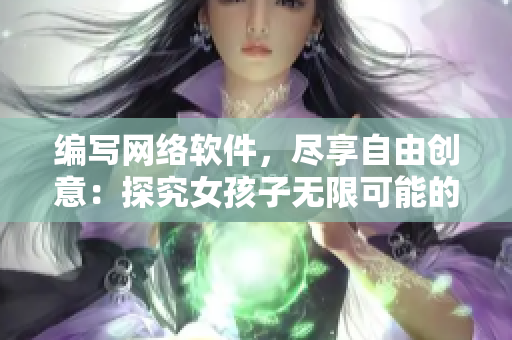 编写网络软件，尽享自由创意：探究女孩子无限可能的软件