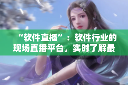 “软件直播”：软件行业的现场直播平台，实时了解最新软件动态！
