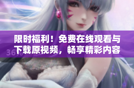 限时福利！免费在线观看与下载原视频，畅享精彩内容
