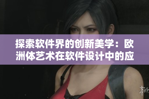 探索软件界的创新美学：欧洲体艺术在软件设计中的应用