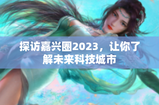 探访嘉兴圈2023，让你了解未来科技城市