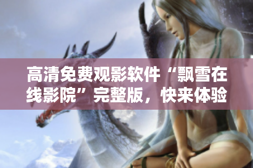 高清免费观影软件“飘雪在线影院”完整版，快来体验！