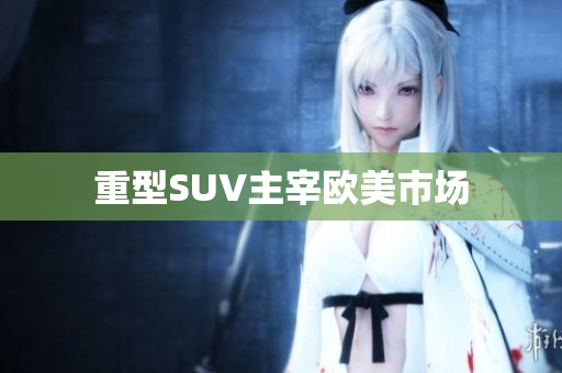 重型SUV主宰欧美市场