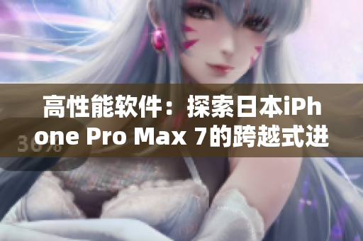 高性能软件：探索日本iPhone Pro Max 7的跨越式进展