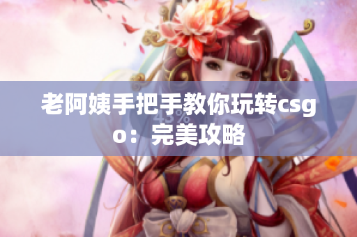 老阿姨手把手教你玩转csgo：完美攻略