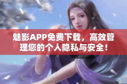 魅影APP免费下载，高效管理您的个人隐私与安全！