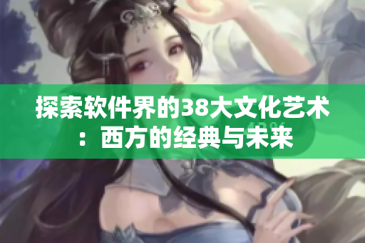 探索软件界的38大文化艺术：西方的经典与未来