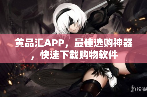 黄品汇APP，最佳选购神器，快速下载购物软件