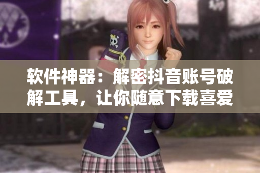 软件神器：解密抖音账号破解工具，让你随意下载喜爱的视频