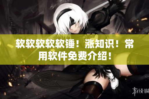 软软软软软锤！涨知识！常用软件免费介绍！