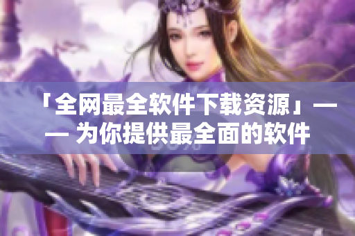「全网最全软件下载资源」—— 为你提供最全面的软件下载来源