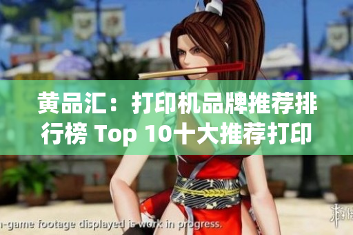 黄品汇：打印机品牌推荐排行榜 Top 10十大推荐打印机品牌你get了吗？