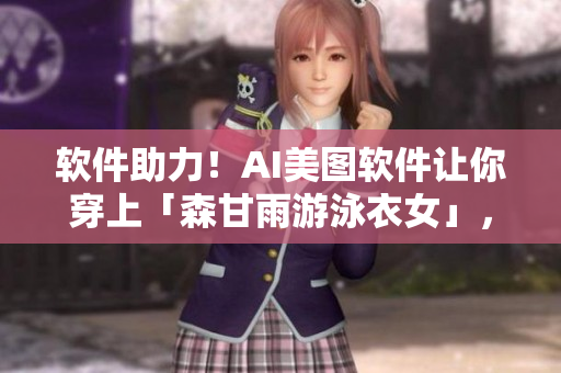 软件助力！AI美图软件让你穿上「森甘雨游泳衣女」，轻松遮肚显瘦！