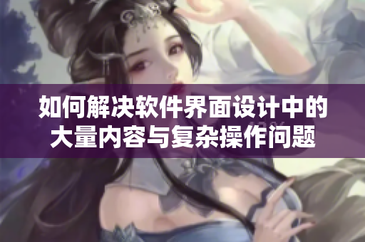 如何解决软件界面设计中的大量内容与复杂操作问题