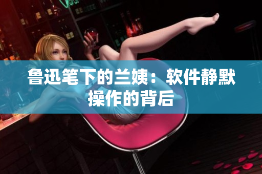 鲁迅笔下的兰姨：软件静默操作的背后