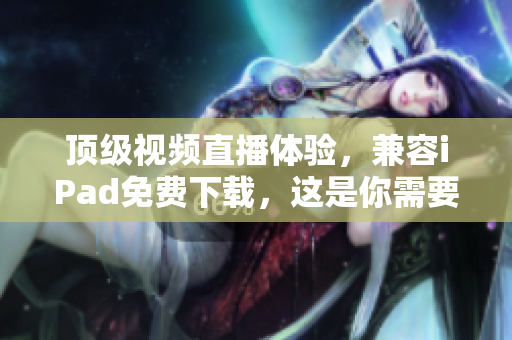 顶级视频直播体验，兼容iPad免费下载，这是你需要的网络软件