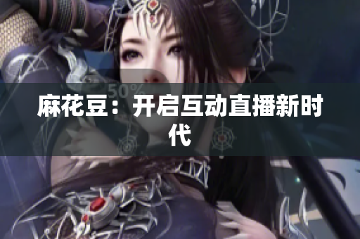 麻花豆：开启互动直播新时代