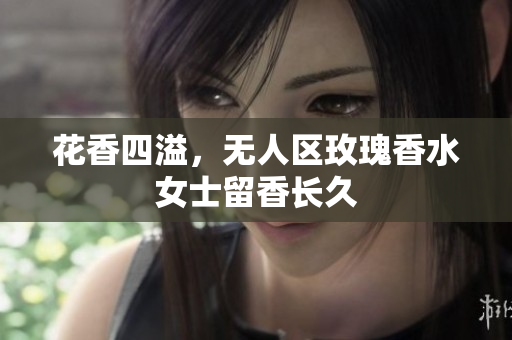 花香四溢，无人区玫瑰香水女士留香长久