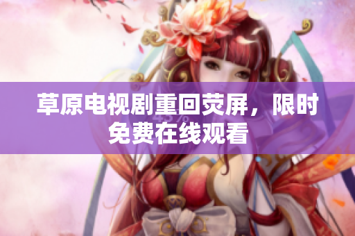 草原电视剧重回荧屏，限时免费在线观看