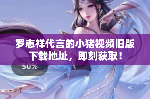罗志祥代言的小猪视频旧版下载地址，即刻获取！
