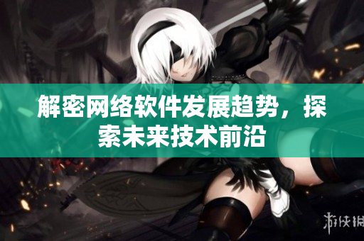 解密网络软件发展趋势，探索未来技术前沿