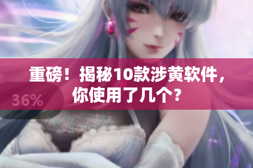 重磅！揭秘10款涉黄软件，你使用了几个？