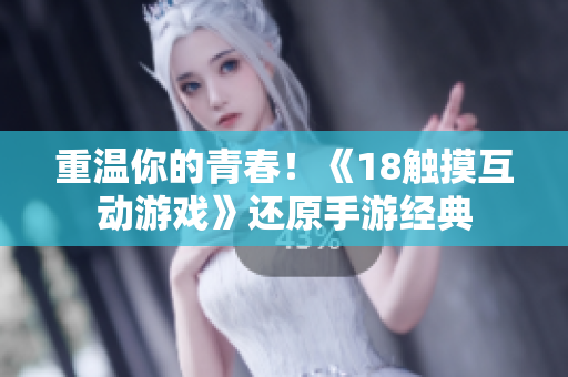 重温你的青春！《18触摸互动游戏》还原手游经典