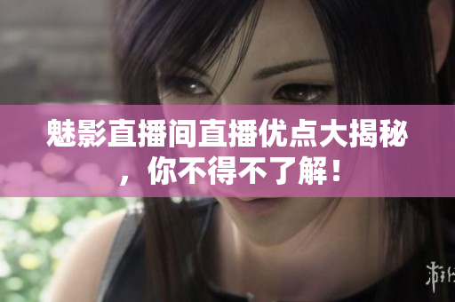 魅影直播间直播优点大揭秘，你不得不了解！
