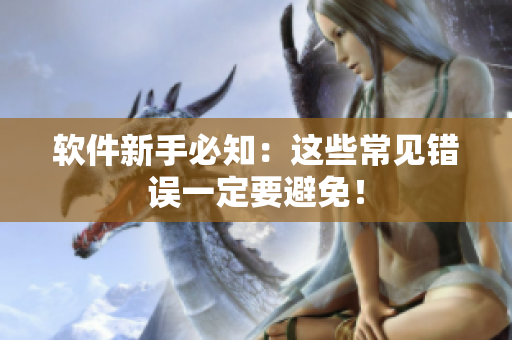 软件新手必知：这些常见错误一定要避免！