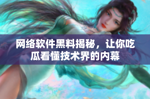 网络软件黑料揭秘，让你吃瓜看懂技术界的内幕