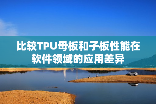 比较TPU母板和子板性能在软件领域的应用差异