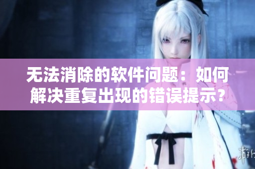 无法消除的软件问题：如何解决重复出现的错误提示？