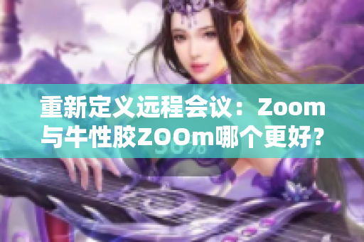 重新定义远程会议：Zoom与牛性胶ZOOm哪个更好？