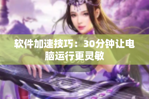 软件加速技巧：30分钟让电脑运行更灵敏