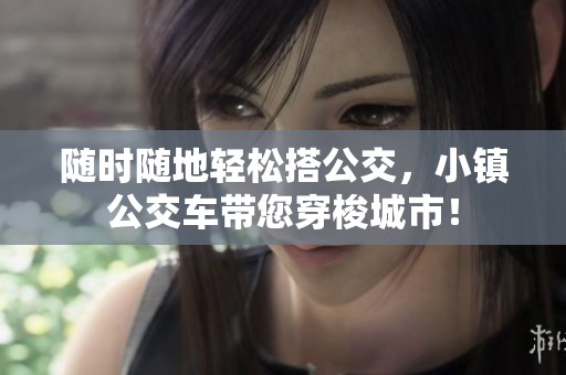 随时随地轻松搭公交，小镇公交车带您穿梭城市！