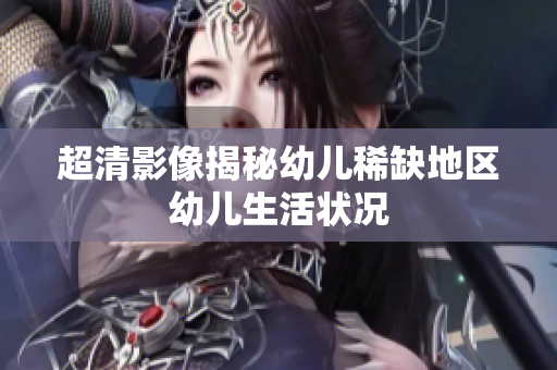 超清影像揭秘幼儿稀缺地区幼儿生活状况