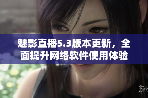 魅影直播5.3版本更新，全面提升网络软件使用体验