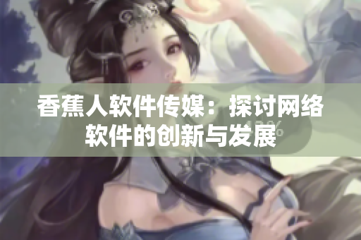 香蕉人软件传媒：探讨网络软件的创新与发展