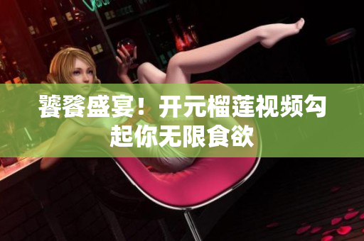 饕餮盛宴！开元榴莲视频勾起你无限食欲