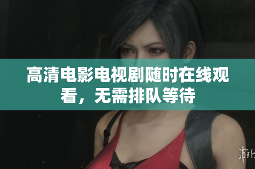 高清电影电视剧随时在线观看，无需排队等待