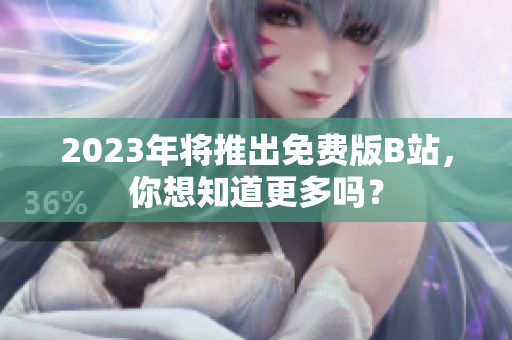 2023年将推出免费版B站，你想知道更多吗？