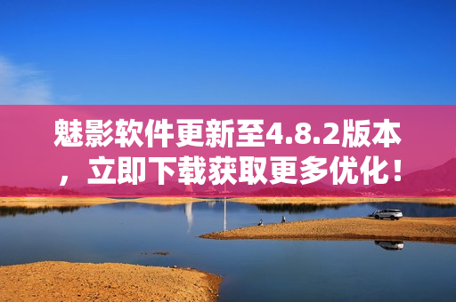 魅影软件更新至4.8.2版本，立即下载获取更多优化！