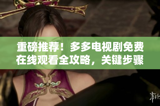 重磅推荐！多多电视剧免费在线观看全攻略，关键步骤教学！