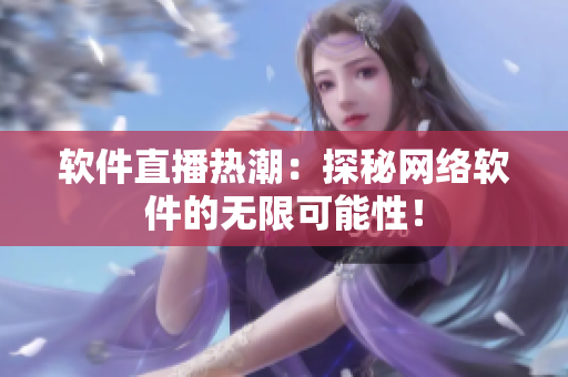 软件直播热潮：探秘网络软件的无限可能性！
