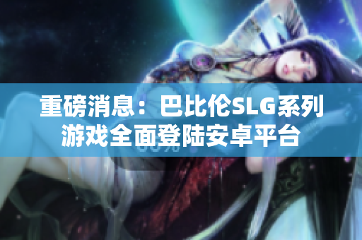 重磅消息：巴比伦SLG系列游戏全面登陆安卓平台