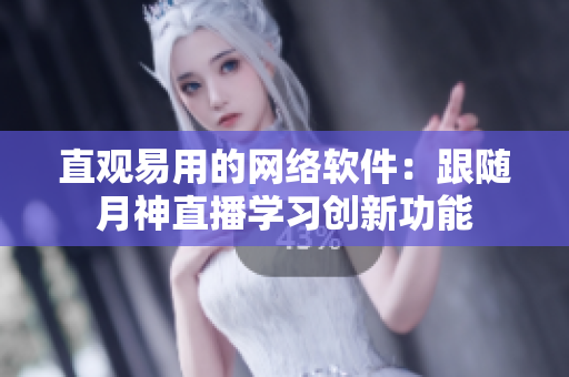直观易用的网络软件：跟随月神直播学习创新功能
