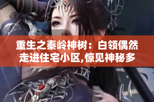 重生之秦岭神树：白领偶然走进住宅小区,惊见神秘多灵性树木